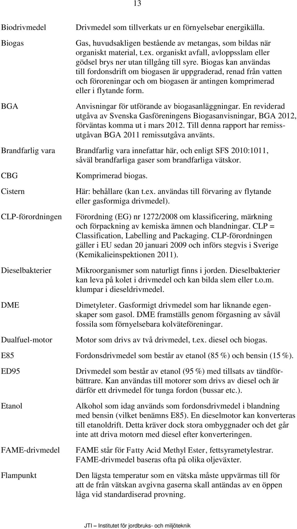 Biogas kan användas till fordonsdrift om biogasen är uppgraderad, renad från vatten och föroreningar och om biogasen är antingen komprimerad eller i flytande form.