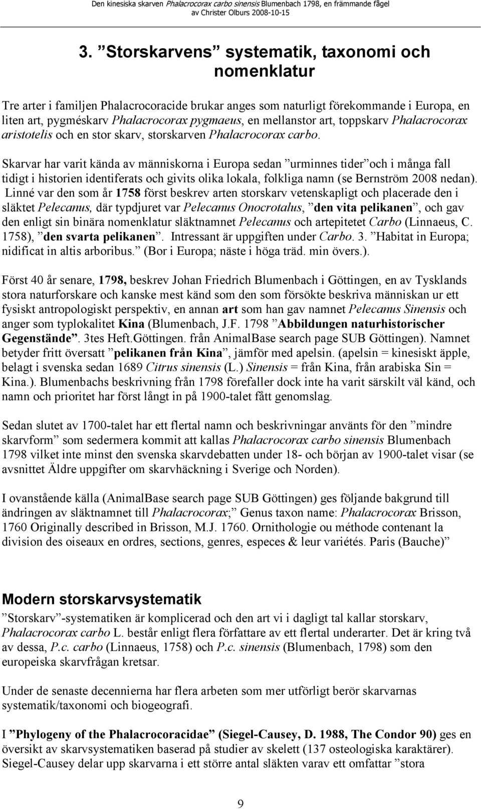 Skarvar har varit kända av människorna i Europa sedan urminnes tider och i många fall tidigt i historien identiferats och givits olika lokala, folkliga namn (se Bernström 2008 nedan).