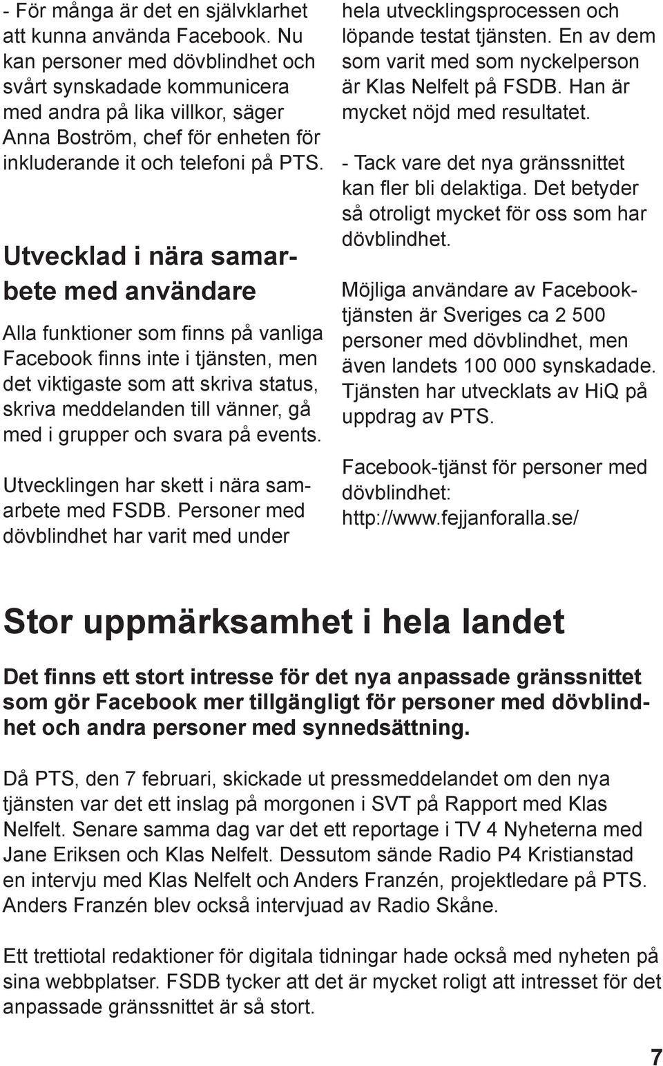 Utvecklad i nära samarbete med användare Alla funktioner som finns på vanliga Facebook finns inte i tjänsten, men det viktigaste som att skriva status, skriva meddelanden till vänner, gå med i