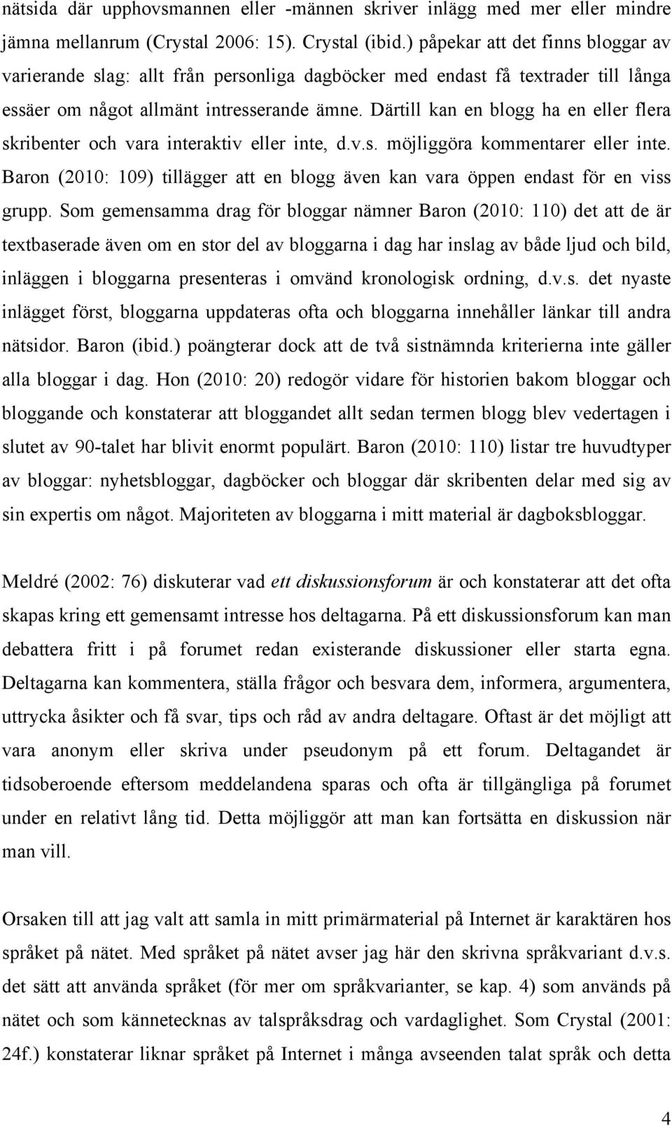 Därtill kan en blogg ha en eller flera skribenter och vara interaktiv eller inte, d.v.s. möjliggöra kommentarer eller inte.