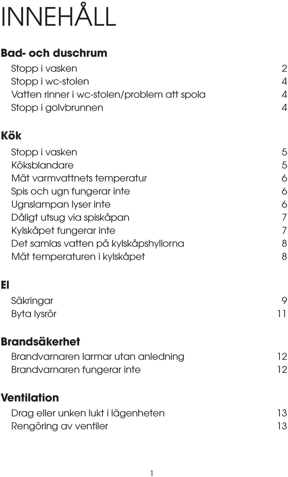 Kylskåpet fungerar inte 7 Det samlas vatten på kylskåpshyllorna 8 Mät temperaturen i kylskåpet 8 El Säkringar 9 Byta lysrör 11 Brandsäkerhet