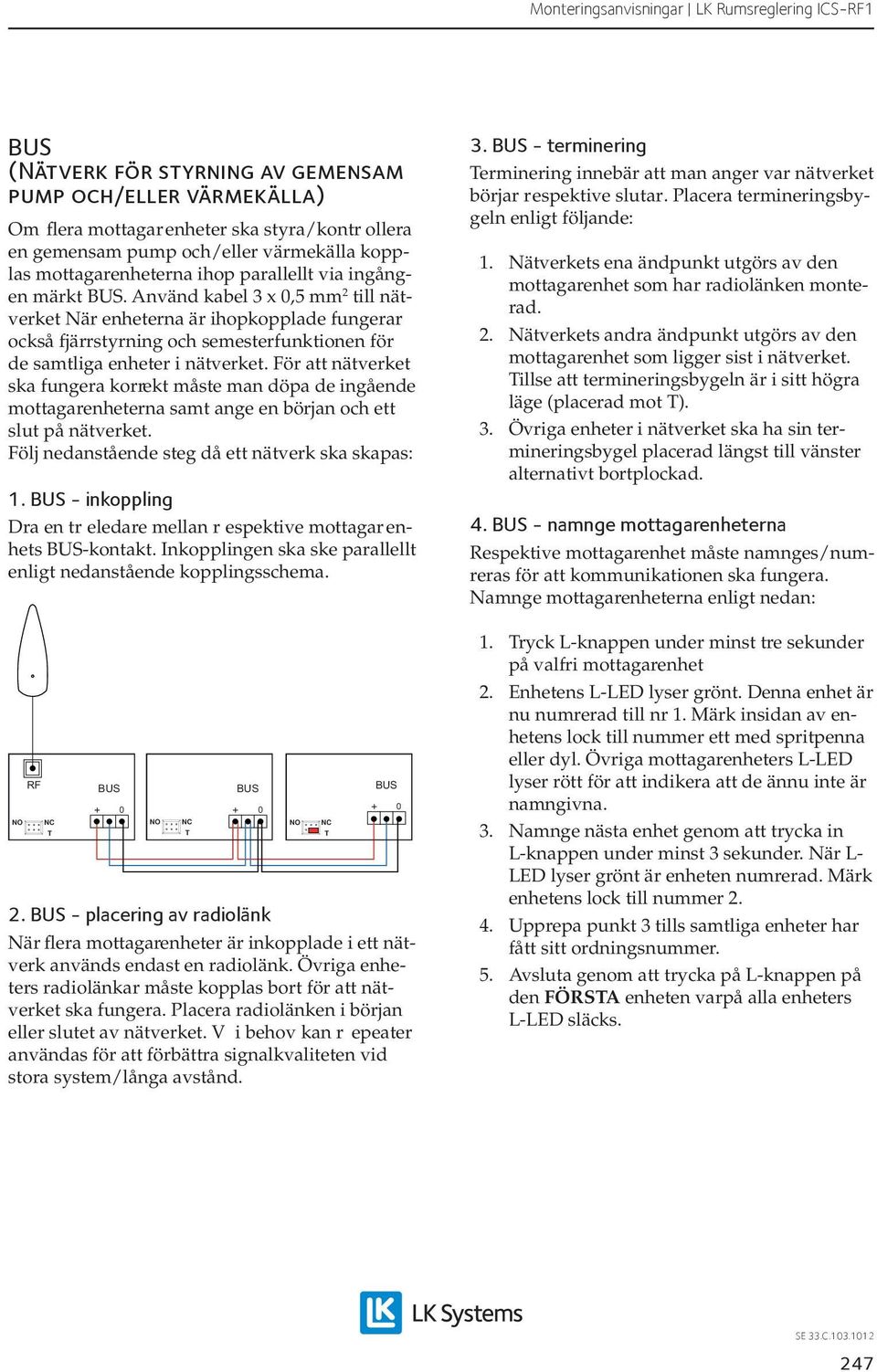 Använd kabel 3 x 0,5 mm 2 till nätverket När enheterna är ihopkopplade fungerar också fjärrstyrning och semesterfunktionen för de samtliga enheter i nätverket.