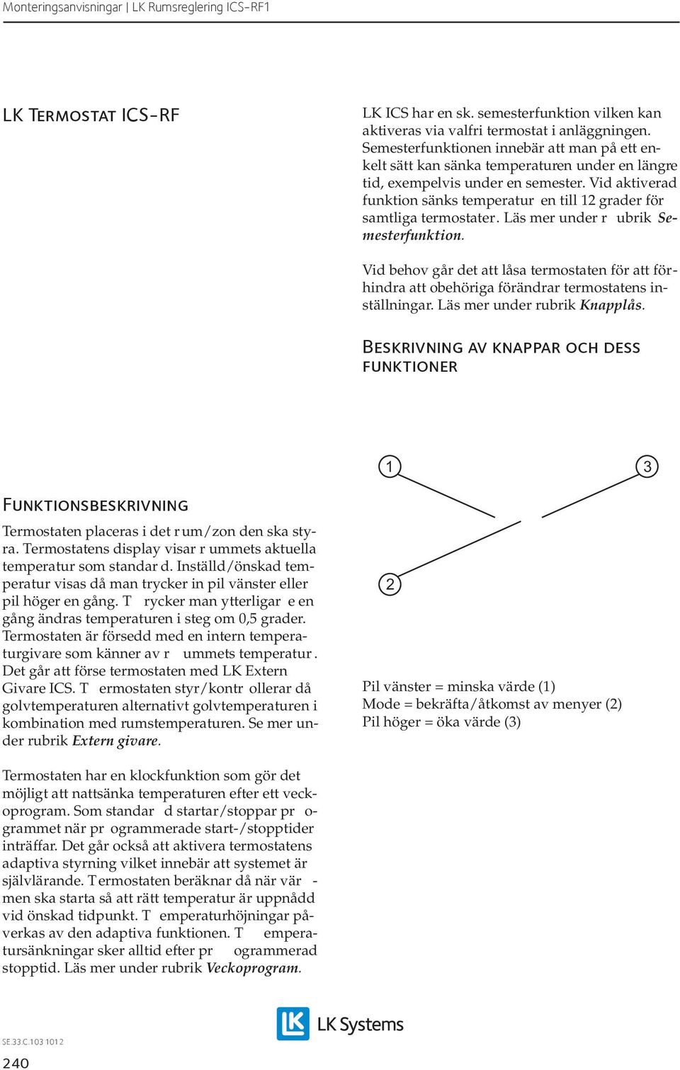 Vid aktiverad funktion sänks temperatur en till 12 grader för samtliga termostater. Läs mer under r ubrik Semesterfunktion.