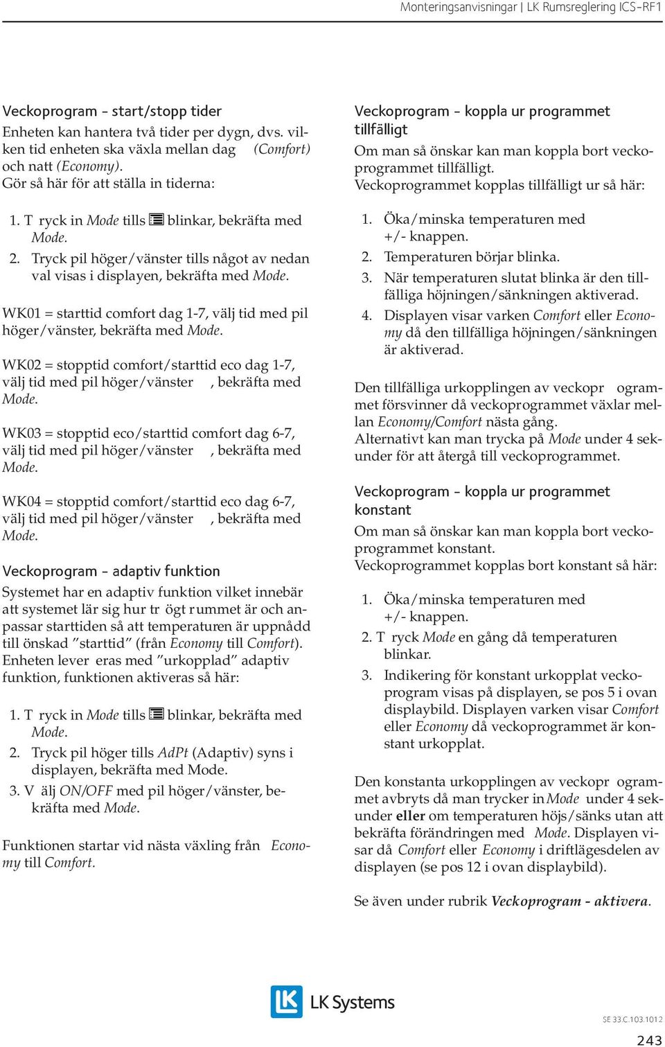 Tryck pil höger/vänster tills något av nedan val visas i displayen, bekräfta med WK01 = starttid comfort dag 1-7, välj tid med pil höger/vänster, bekräfta med WK02 = stopptid comfort/starttid eco dag