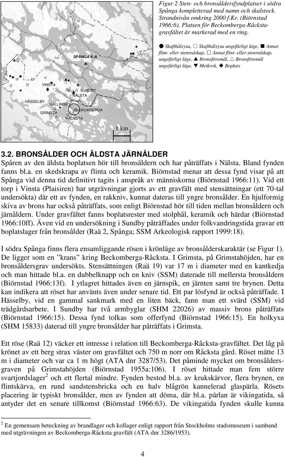 Skafthålsyxa, Skafthålsyxa ungefärligt läge, Annat flint- eller stenredskap, Annat flint- eller stenredskap, ungefärligt läge, Bronsföremål, Bronsföremål ungefärligt läge, Metkrok, Boplats SPÅNGA K:A