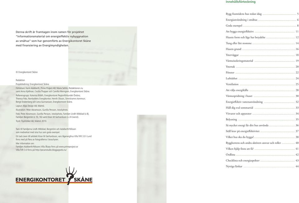 Att bygga energieffektivt... 11 Husets form och läge har betydelse... 12 Tung eller lätt stomme... 14 Husets grund...16 Ytterväggar... 18 Värmeisoleringsmaterial... 19 Yttertak.