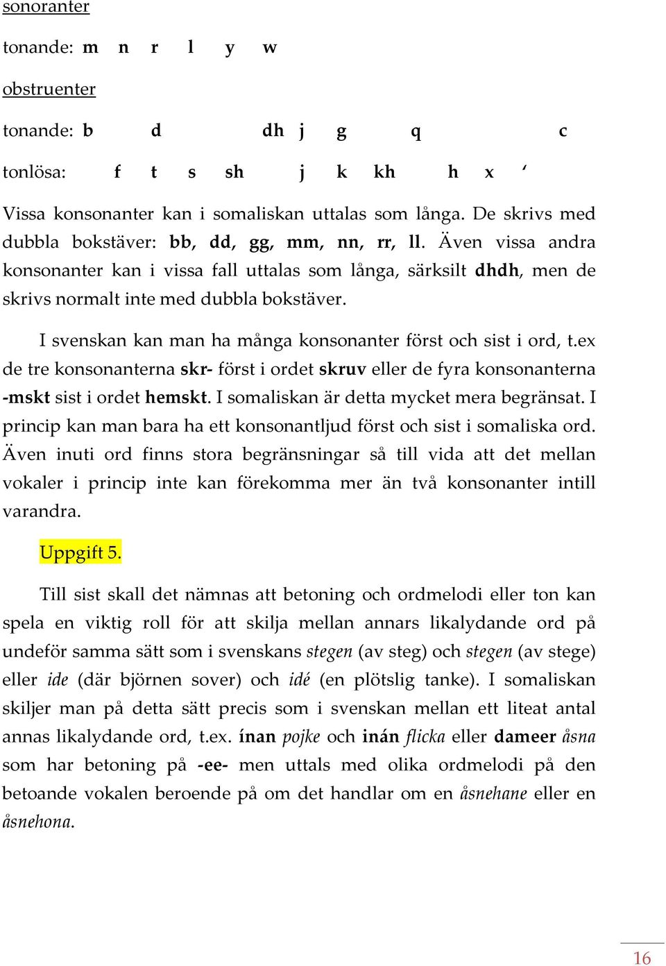 I svenskan kan man ha många konsonanter först och sist i ord, t.ex de tre konsonanterna skr först i ordet skruv eller de fyra konsonanterna mskt sist i ordet hemskt.