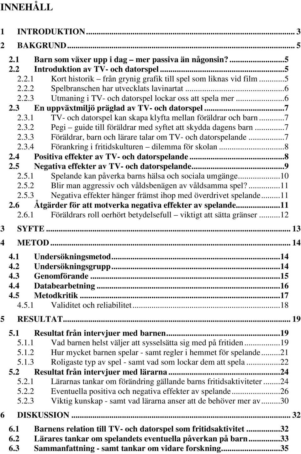 ..7 2.3.2 Pegi guide till föräldrar med syftet att skydda dagens barn...7 2.3.3 Föräldrar, barn och lärare talar om TV- och datorspelande...7 2.3.4 Förankring i fritidskulturen dilemma för skolan...8 2.