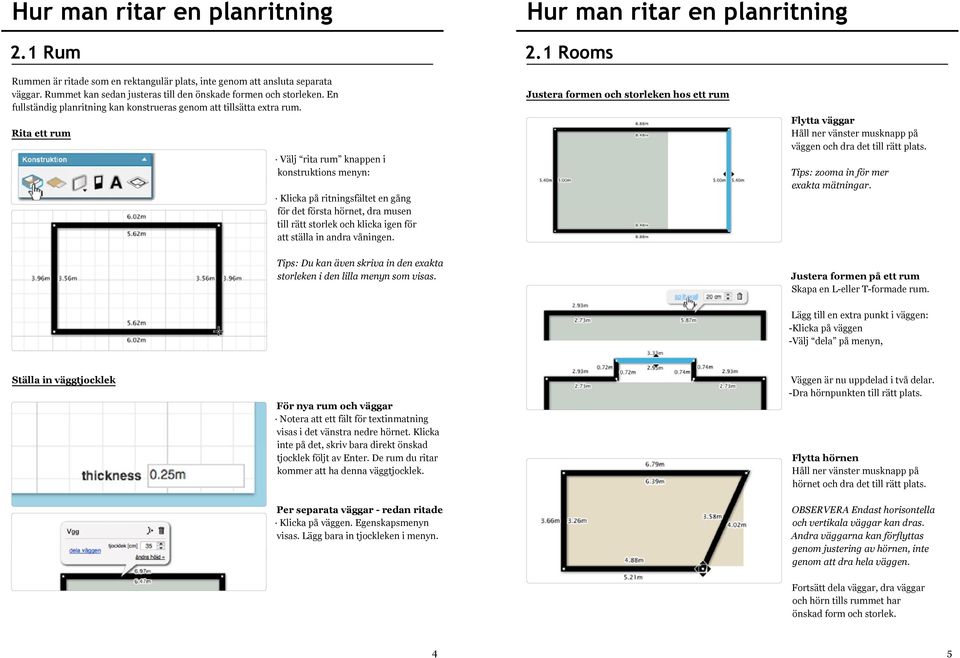 Rita ett rum Välj rita rum knappen i konstruktions menyn: Klicka på ritningsfältet en gång för det första hörnet, dra musen till rätt storlek och klicka igen för att ställa in andra våningen.