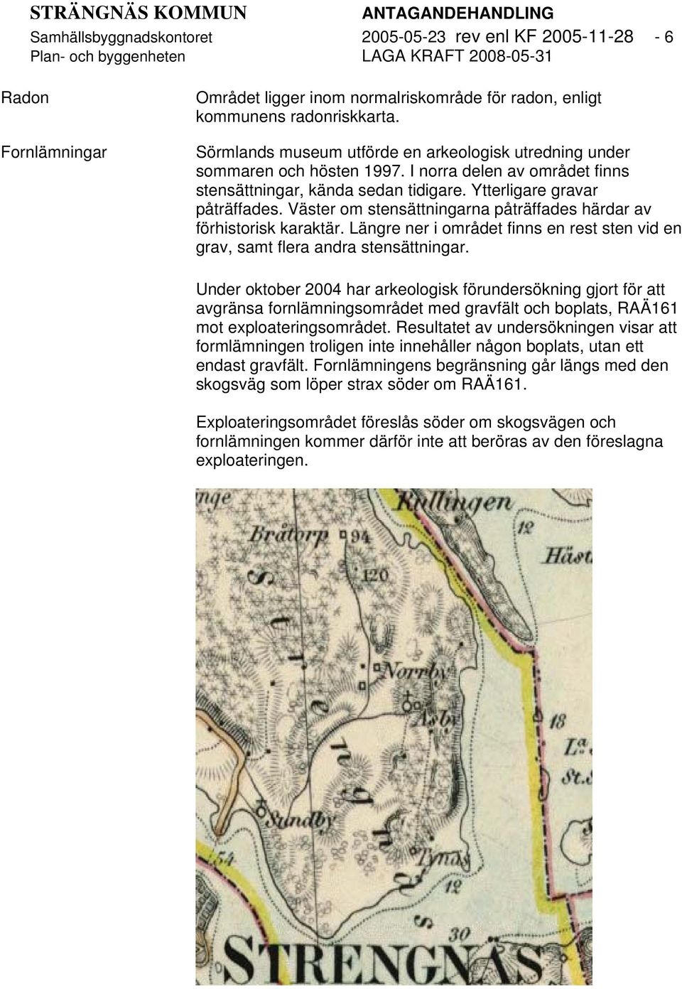 Ytterligare gravar påträffades. Väster om stensättningarna påträffades härdar av förhistorisk karaktär. Längre ner i området finns en rest sten vid en grav, samt flera andra stensättningar.