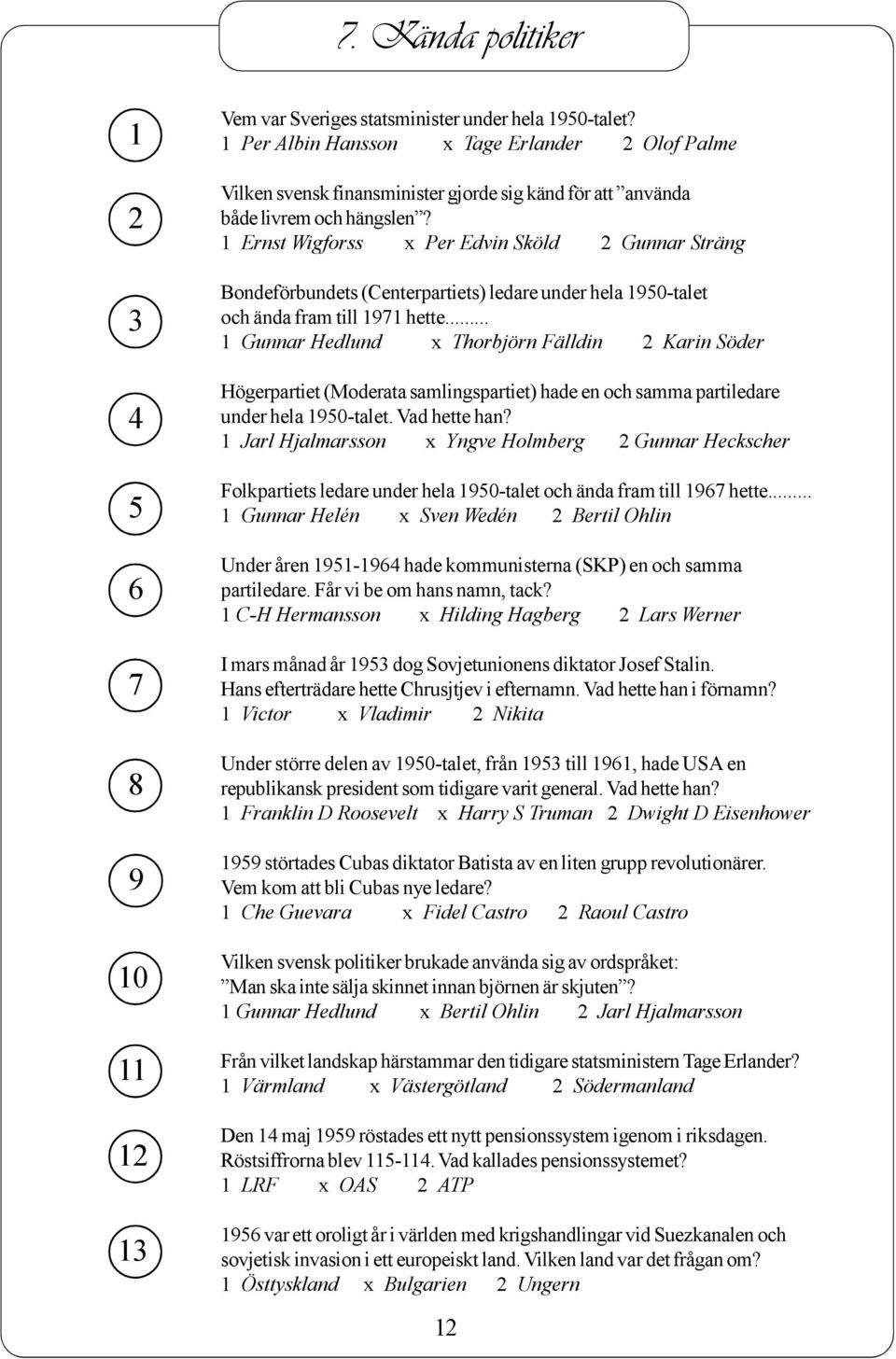 .. Gunnar Hedlund Thorbjörn Fälldin Karin Söder Högerpartiet (Moderata samlingspartiet) hade en och samma partiledare under hela 0-talet. Vad hette han?