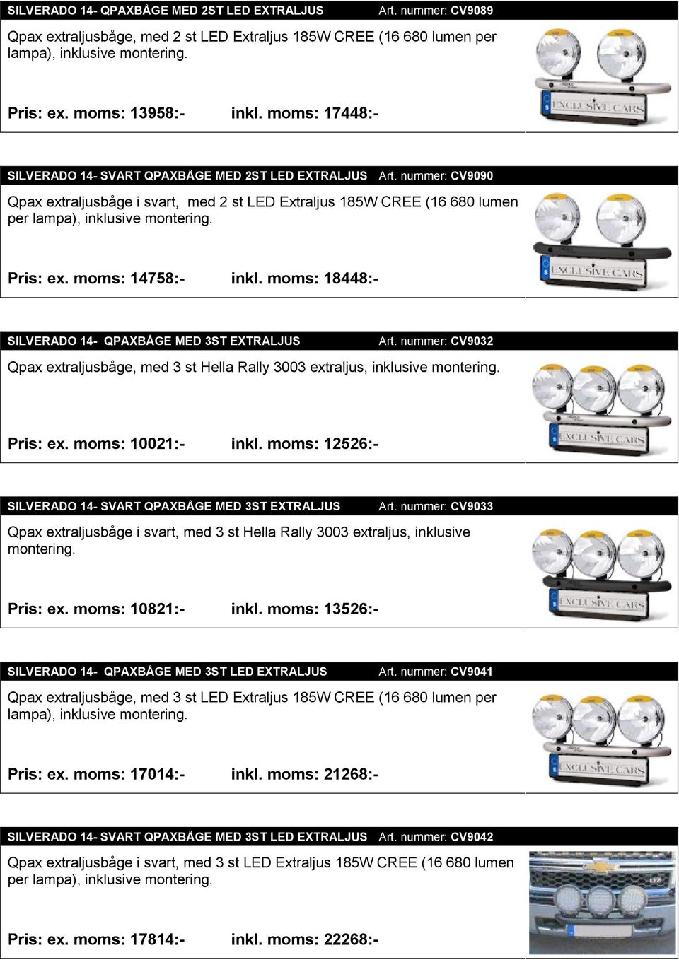 Pris: ex. moms: 14758:- inkl. moms: 18448:- SILVERADO 14- QPAXBÅGE MED 3ST EXTRALJUS Art. nummer: CV9032 Qpax extraljusbåge, med 3 st Hella Rally 3003 extraljus, inklusive montering. Pris: ex.