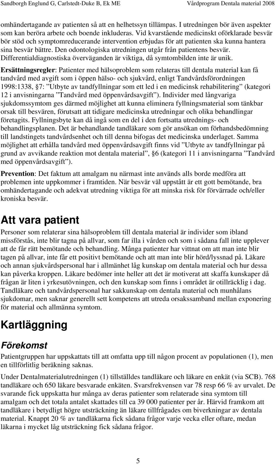 Den odontologiska utredningen utgår från patientens besvär. Differentialdiagnostiska överväganden är viktiga, då symtombilden inte är unik.