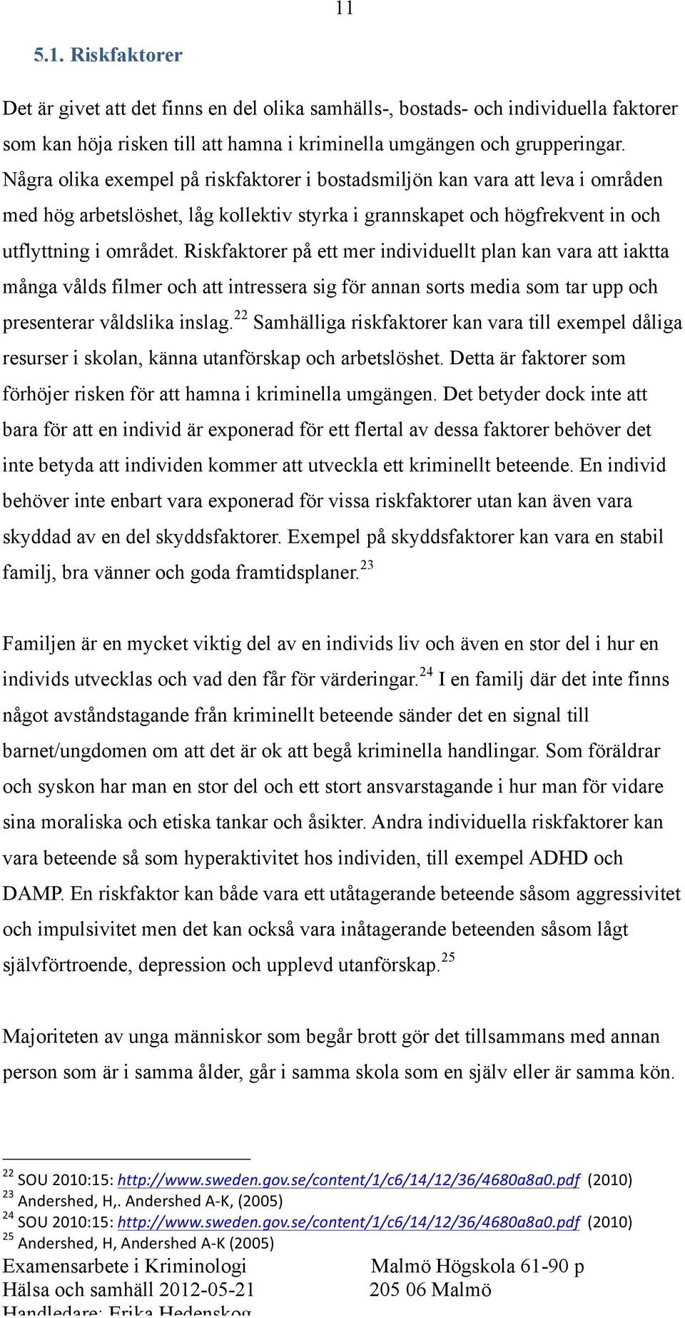 Riskfaktorer på ett mer individuellt plan kan vara att iaktta många vålds filmer och att intressera sig för annan sorts media som tar upp och presenterar våldslika inslag.