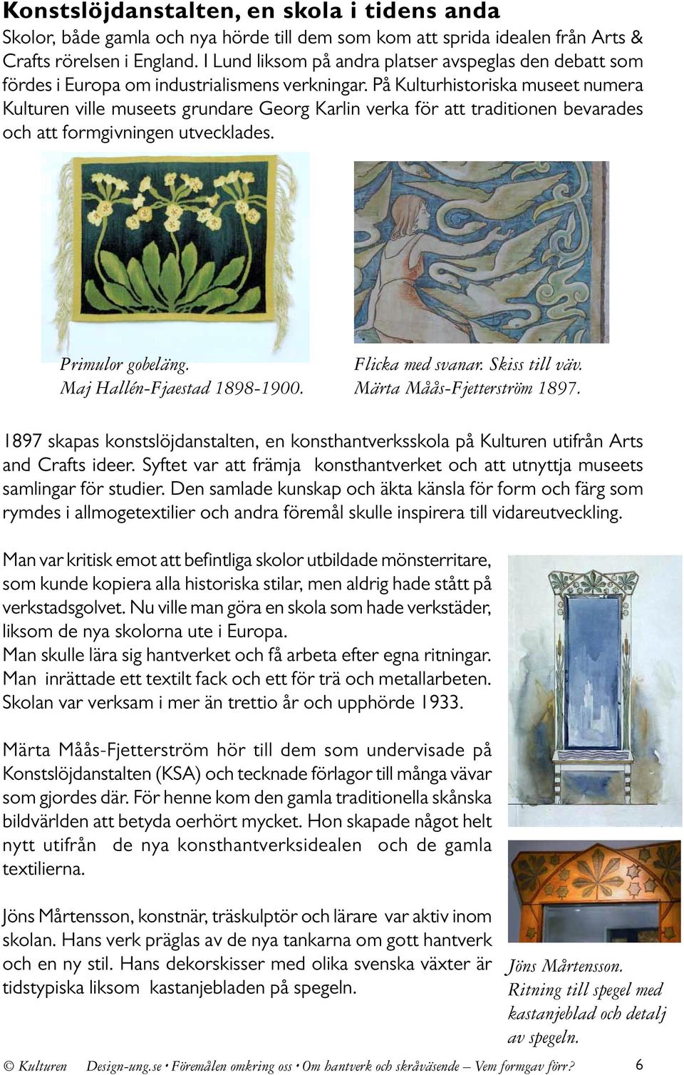 På Kulturhistoriska museet numera Kulturen ville museets grundare Georg Karlin verka för att traditionen bevarades och att formgivningen utvecklades. Primulor gobeläng. Maj Hallén-Fjaestad 1898-1900.