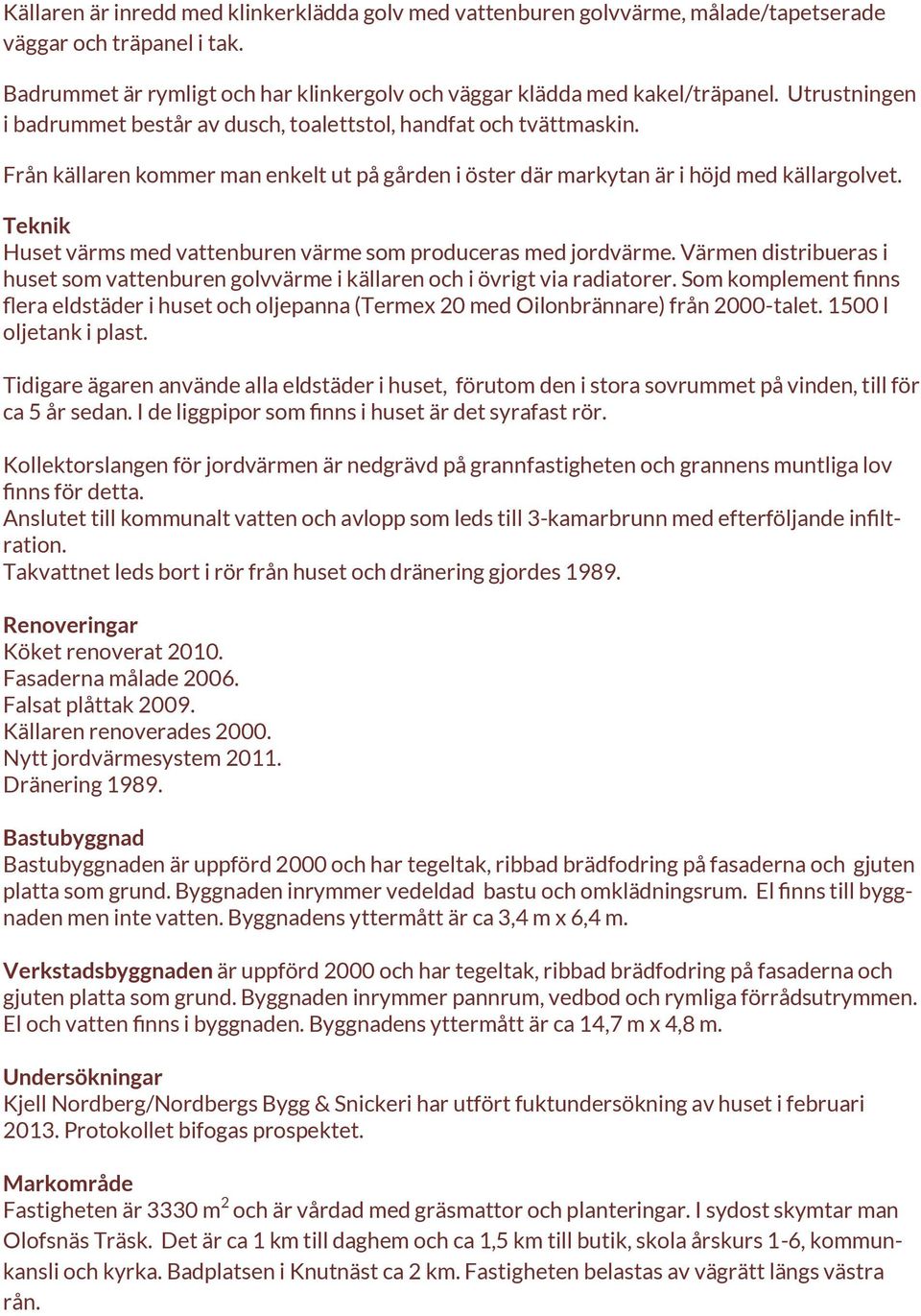 Teknik Huset värms med vattenburen värme som produceras med jordvärme. Värmen distribueras i huset som vattenburen golvvärme i källaren och i övrigt via radiatorer.