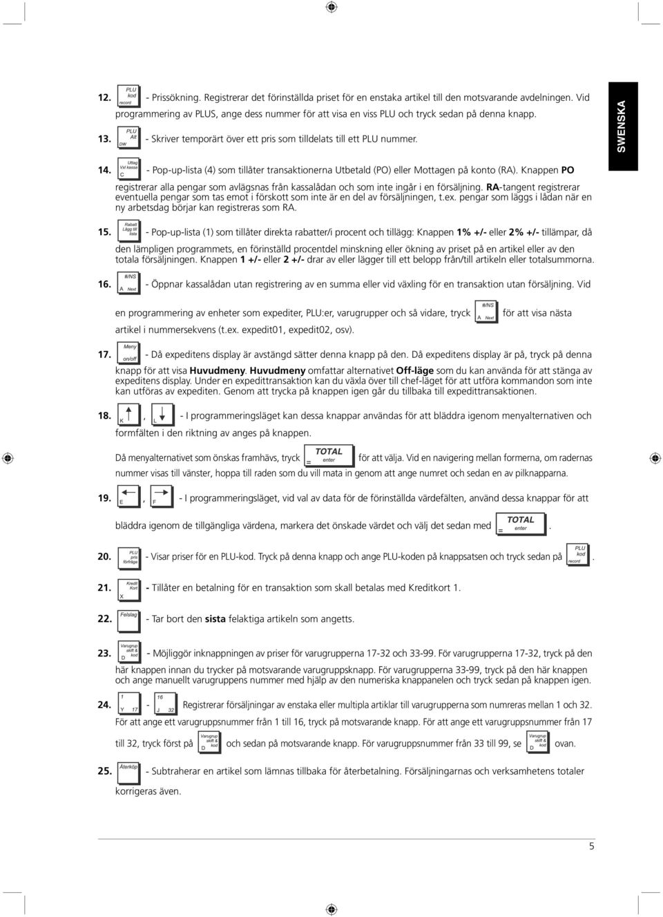 - Pop-up-lista (4) som tillåter transaktionerna Utbetald (PO) eller Mottagen på konto (RA). Knappen PO registrerar alla pengar som avlägsnas från kassalådan och som inte ingår i en försäljning.