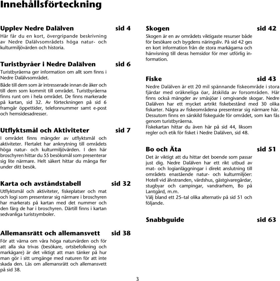 Turistbyråerna finns runt om i hela området. De finns markerade på kartan, sid 32. Av förteckningen på sid 6 framgår öppettider, telefonnummer samt e-post och hemsidesadresser.