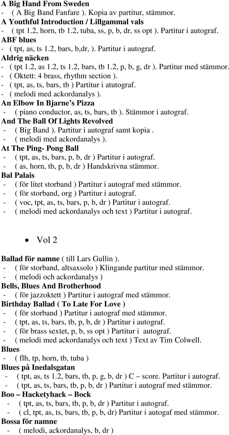 - ( tpt, as, ts, bars, tb ) Partitur i atutograf. - ( melodi med ackordanalys ). An Elbow In Bjarne s Pizza - ( piano conductor, as, ts, bars, tb ). Stämmor i autograf.