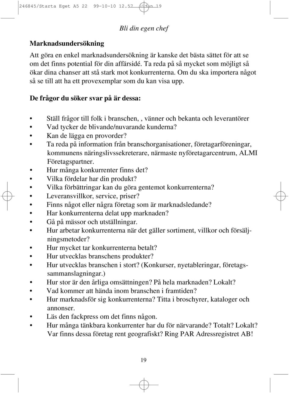 De frågor du söker svar på är dessa: Ställ frågor till folk i branschen,, vänner och bekanta och leverantörer Vad tycker de blivande/nuvarande kunderna? Kan de lägga en provorder?