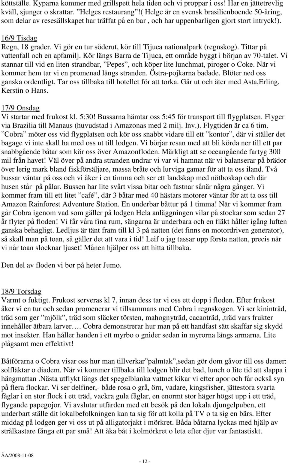 Vi gör en tur söderut, kör till Tijuca nationalpark (regnskog). Tittar på vattenfall och en apfamilj. Kör längs Barra de Tijuca, ett område byggt i början av 70-talet.