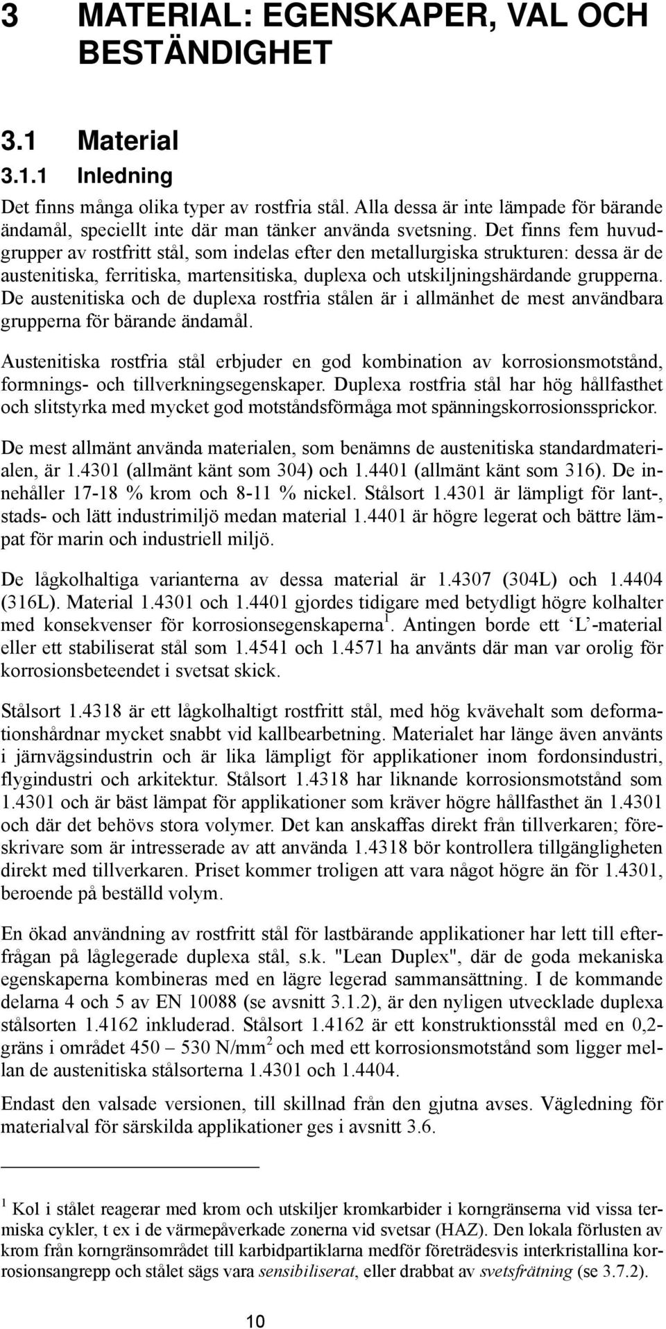 Det finns fem huvudgrupper av rostfritt stål, som indelas efter den metallurgiska strukturen: dessa är de austenitiska, ferritiska, martensitiska, duplexa och utskiljningshärdande grupperna.