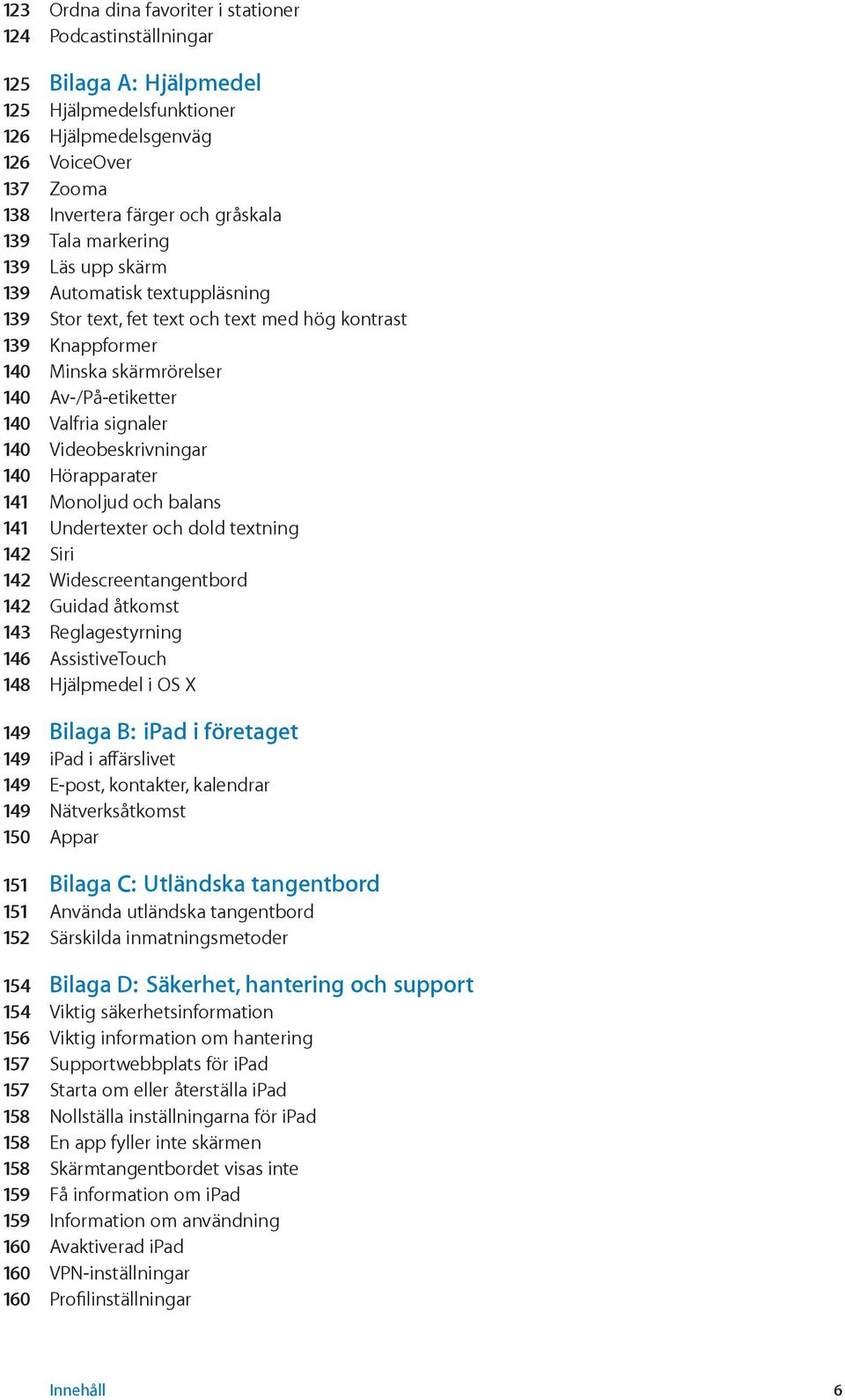 Videobeskrivningar 140 Hörapparater 141 Monoljud och balans 141 Undertexter och dold textning 142 Siri 142 Widescreentangentbord 142 Guidad åtkomst 143 Reglagestyrning 146 AssistiveTouch 148