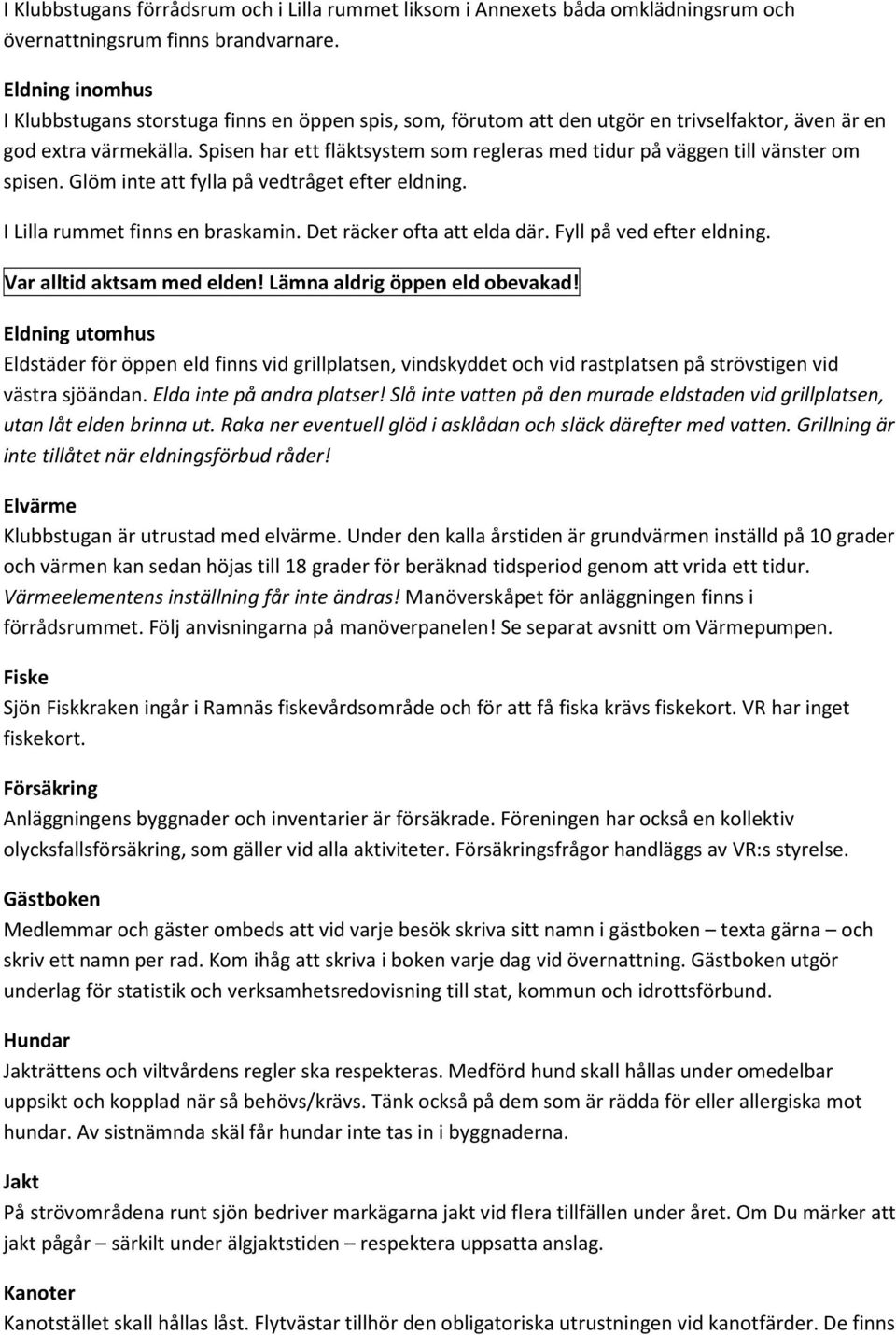 Spisen har ett fläktsystem som regleras med tidur på väggen till vänster om spisen. Glöm inte att fylla på vedtråget efter eldning. I Lilla rummet finns en braskamin. Det räcker ofta att elda där.