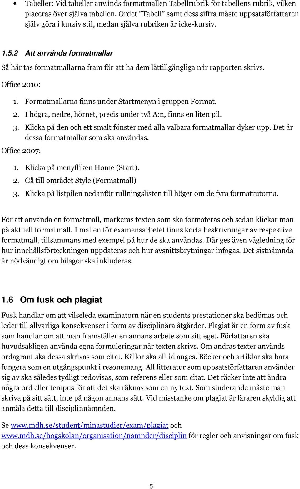 2 Att använda formatmallar Så här tas formatmallarna fram för att ha dem lättillgängliga när rapporten skrivs. Office 2010: 1. Formatmallarna finns under Startmenyn i gruppen Format. 2. I högra, nedre, hörnet, precis under två A:n, finns en liten pil.