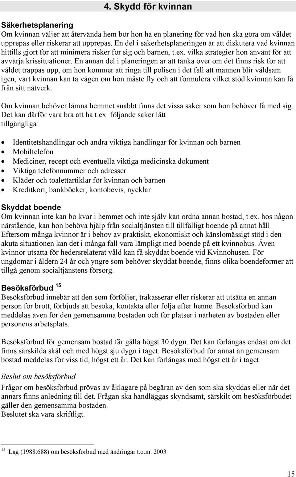 En annan del i planeringen är att tänka över om det finns risk för att våldet trappas upp, om hon kommer att ringa till polisen i det fall att mannen blir våldsam igen, vart kvinnan kan ta vägen om