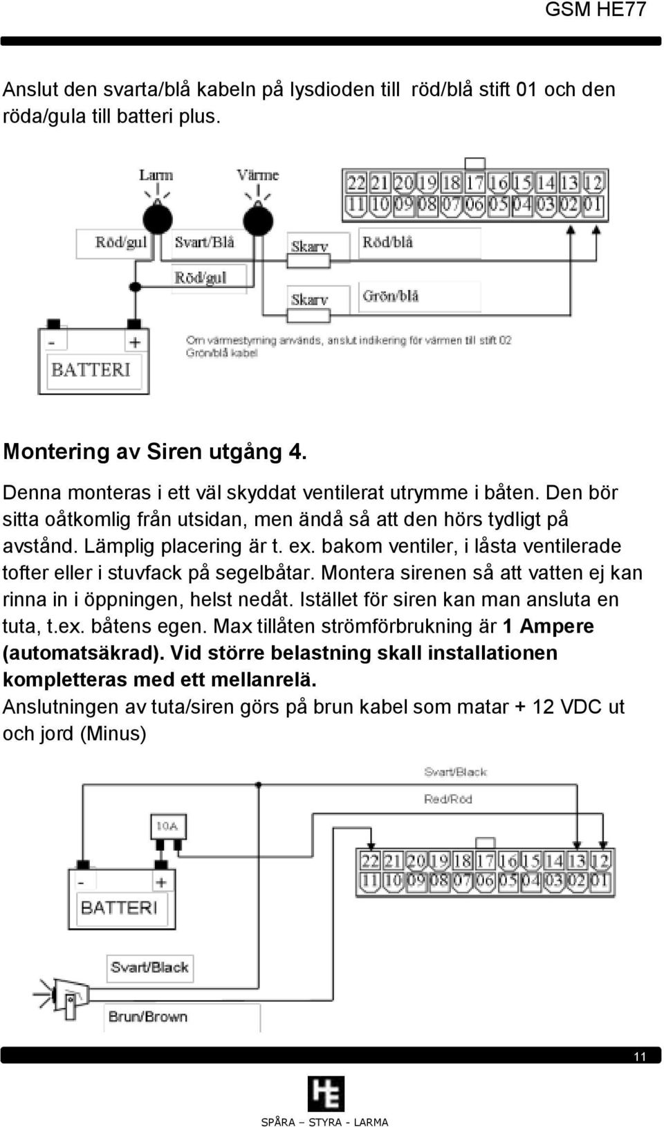 bakom ventiler, i låsta ventilerade tofter eller i stuvfack på segelbåtar. Montera sirenen så att vatten ej kan rinna in i öppningen, helst nedåt.