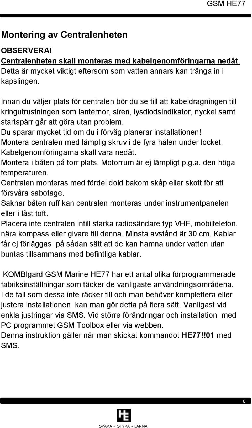 Du sparar mycket tid om du i förväg planerar installationen! Montera centralen med lämplig skruv i de fyra hålen under locket. Kabelgenomföringarna skall vara nedåt. Montera i båten på torr plats.