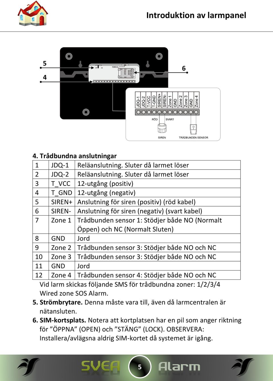 Trådbunden sensor 1: Stödjer både NO (Normalt Öppen) och NC (Normalt Sluten) 8 GND Jord 9 Zone 2 Trådbunden sensor 3: Stödjer både NO och NC 10 Zone 3 Trådbunden sensor 3: Stödjer både NO och NC 11