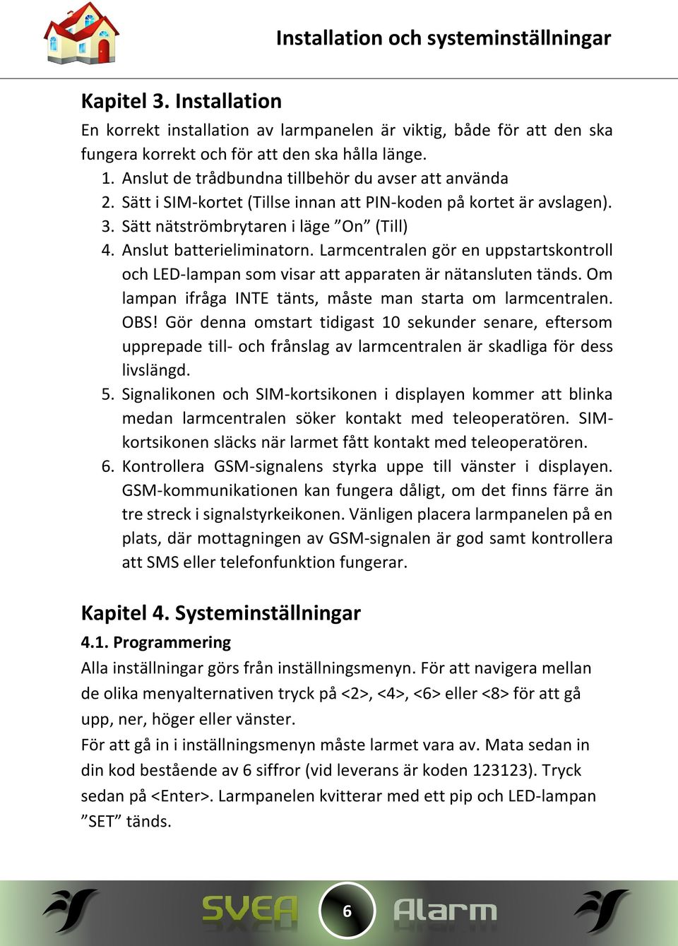 Larmcentralen gör en uppstartskontroll och LED-lampan som visar att apparaten är nätansluten tänds. Om lampan ifråga INTE tänts, måste man starta om larmcentralen. OBS!