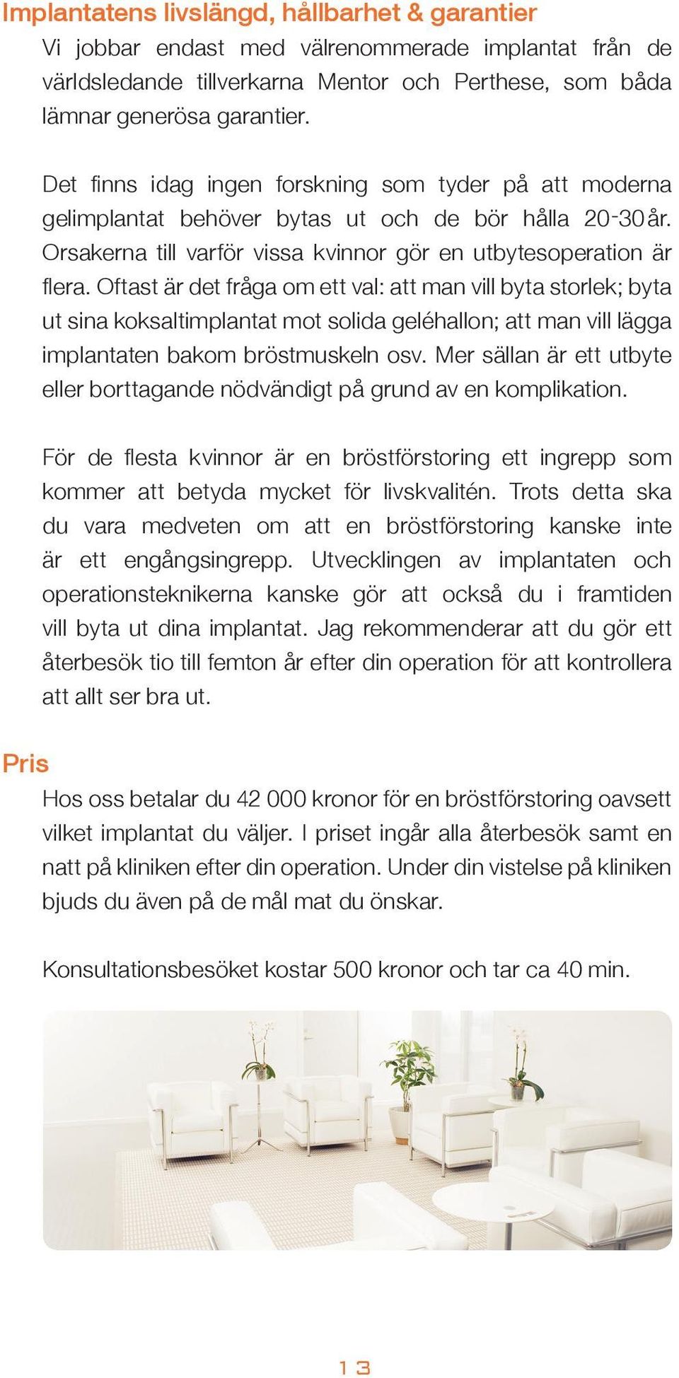 Oftast är det fråga om ett val: att man vill byta storlek; byta ut sina koksaltimplantat mot solida geléhallon; att man vill lägga implantaten bakom bröstmuskeln osv.