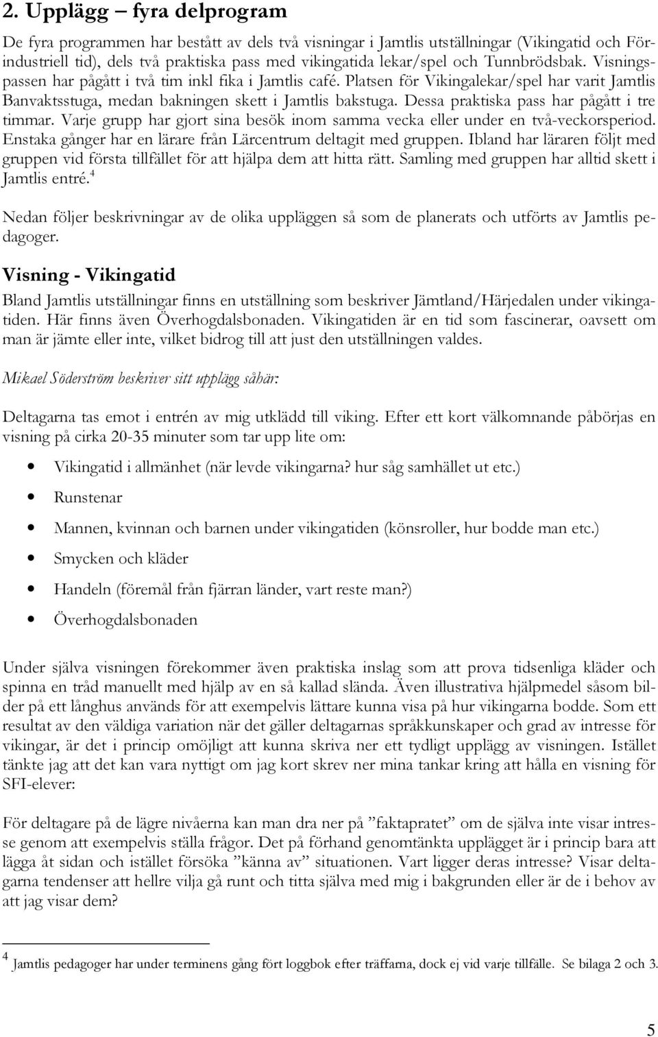 Dessa praktiska pass har pågått i tre timmar. Varje grupp har gjort sina besök inom samma vecka eller under en två-veckorsperiod. Enstaka gånger har en lärare från Lärcentrum deltagit med gruppen.