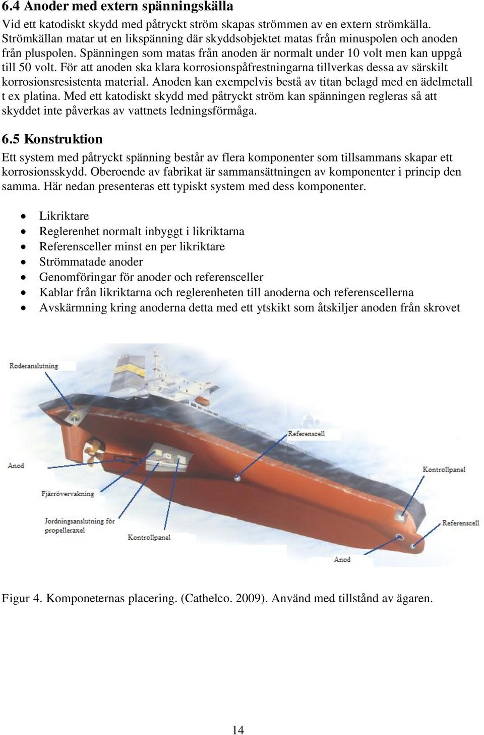 För att anoden ska klara korrosionspåfrestningarna tillverkas dessa av särskilt korrosionsresistenta material. Anoden kan exempelvis bestå av titan belagd med en ädelmetall t ex platina.