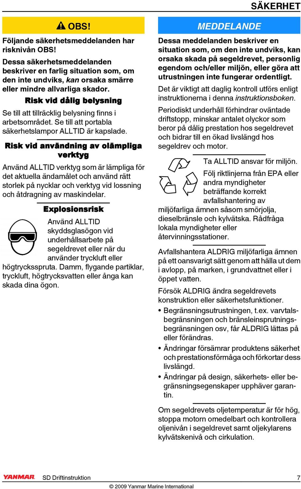 isk vid användning av olämpliga verktyg Använd ALLTID verktyg som är lämpliga för det aktuella ändamålet och använd rätt storlek på nycklar och verktyg vid lossning och åtdragning av maskindelar.