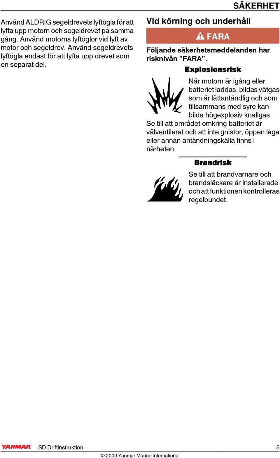 Explosionsrisk När motorn är igång eller batteriet laddas, bildas vätgas som är lättantändlig och som tillsammans med syre kan bilda högexplosiv knallgas.