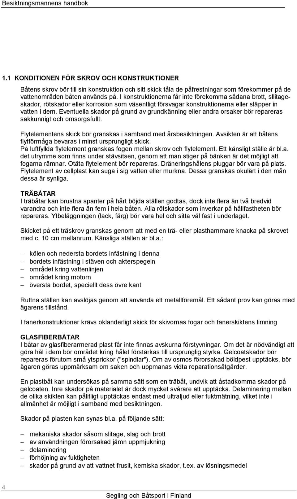 Eventuella skador på grund av grundkänning eller andra orsaker bör repareras sakkunnigt och omsorgsfullt. Flytelementens skick bör granskas i samband med årsbesiktningen.