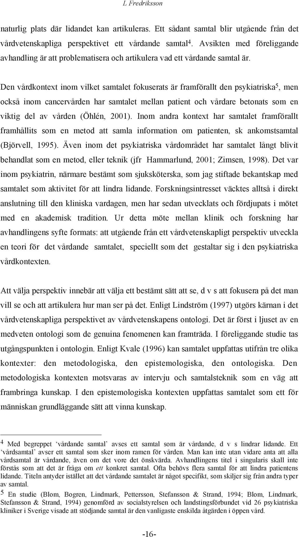 Den vårdkontext inom vilket samtalet fokuserats är framförallt den psykiatriska 5, men också inom cancervården har samtalet mellan patient och vårdare betonats som en viktig del av vården (Öhlén,