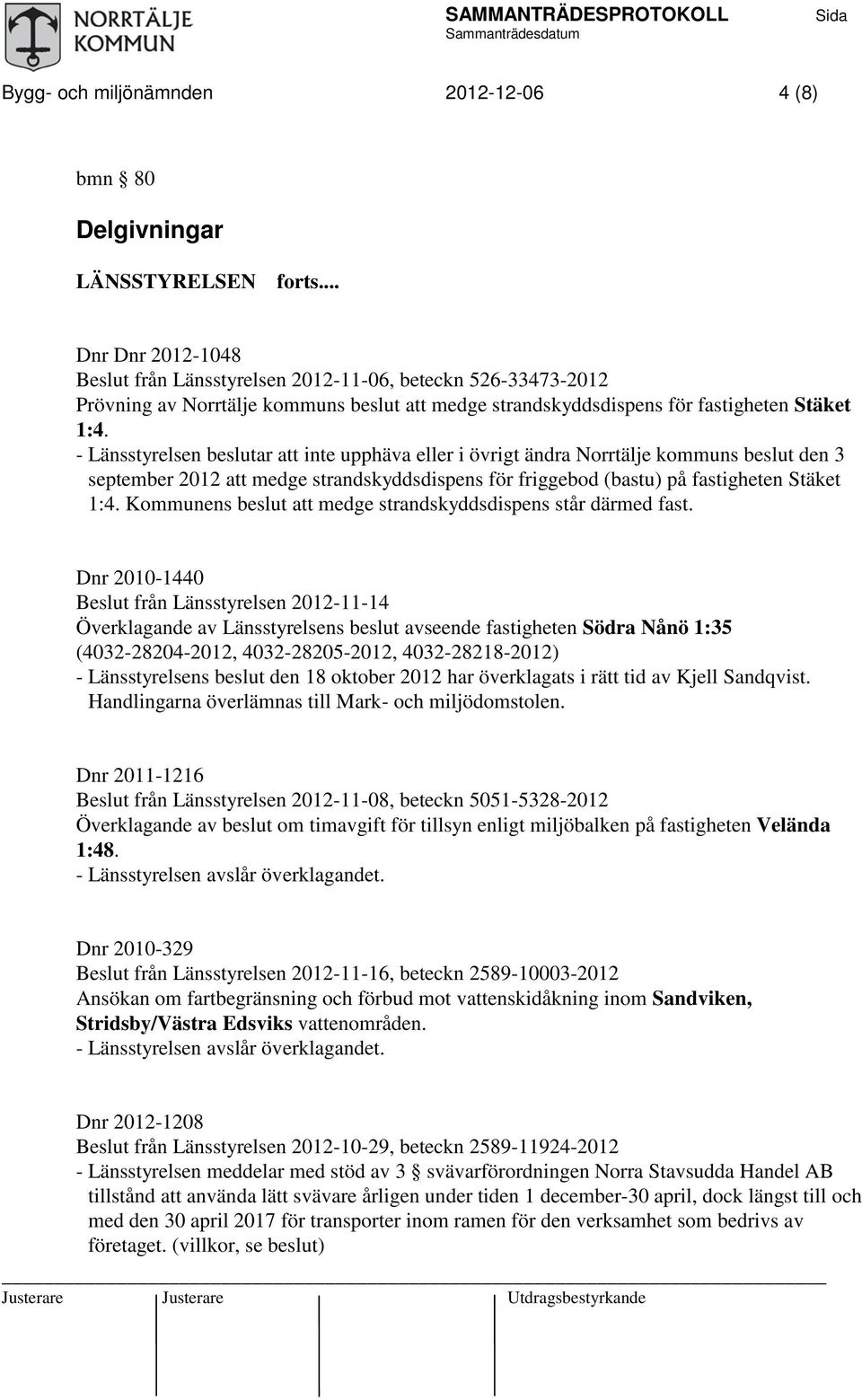 - Länsstyrelsen beslutar att inte upphäva eller i övrigt ändra Norrtälje kommuns beslut den 3 september 2012 att medge strandskyddsdispens för friggebod (bastu) på fastigheten Stäket 1:4.