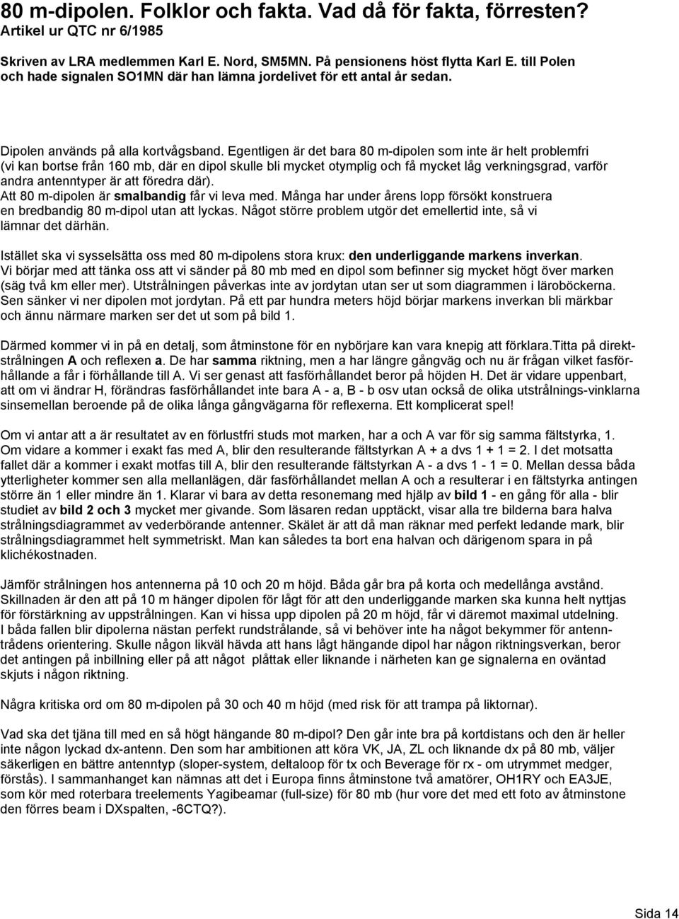 Egentligen är det bara 80 m-dipolen som inte är helt problemfri (vi kan bortse från 160 mb, där en dipol skulle bli mycket otymplig och få mycket låg verkningsgrad, varför andra antenntyper är att