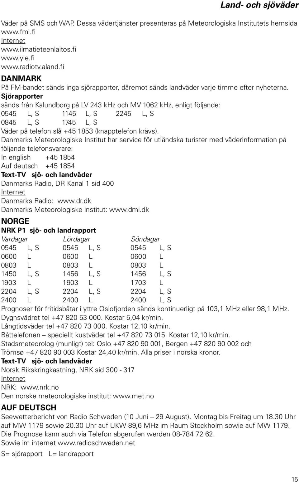 Sjörapporter sänds från Kalundborg på LV 243 khz och MV 1062 khz, enligt följande: 0545 L, S 1145 L, S 2245 L, S 0845 L, S 1745 L, S Väder på telefon slå +45 1853 (knapptelefon krävs).