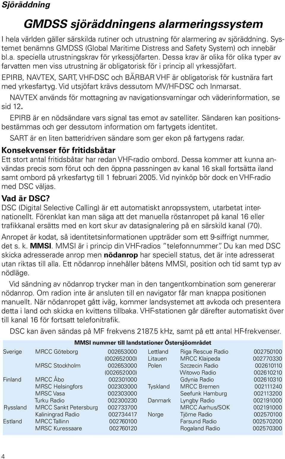 Dessa krav är olika för olika typer av farvatten men viss utrustning är obligatorisk för i princip all yrkessjöfart.