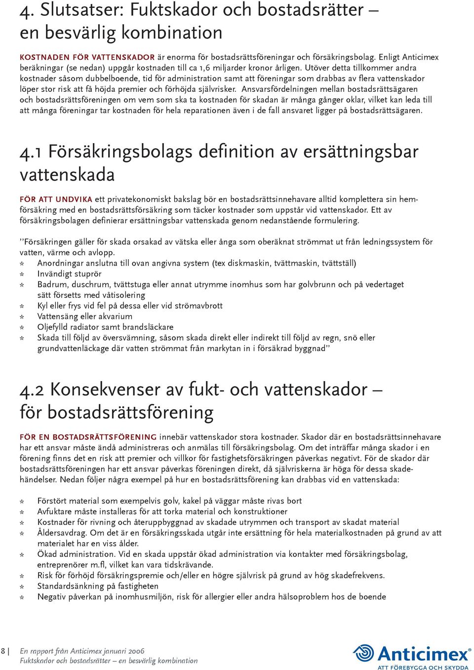 Utöver detta tillkommer andra kostnader såsom dubbelboende, tid för administration samt att föreningar som drabbas av flera vattenskador löper stor risk att få höjda premier och förhöjda självrisker.