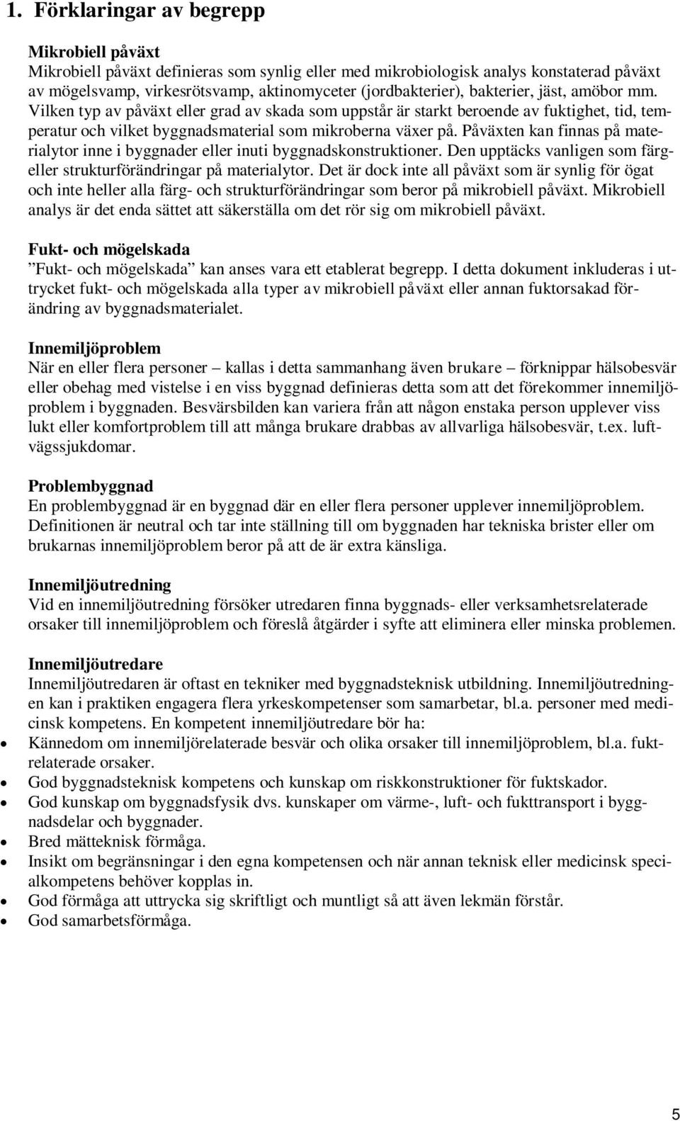 Påväxten kan finnas på materialytor inne i byggnader eller inuti byggnadskonstruktioner. Den upptäcks vanligen som färgeller strukturförändringar på materialytor.