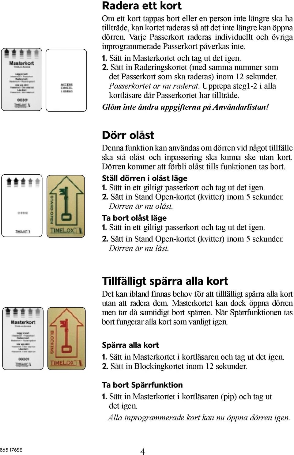 Sätt in Raderingskortet (med samma nummer som det Passerkort som ska raderas) inom 12 sekunder. Passerkortet är nu raderat. Upprepa steg1-2 i alla kortläsare där Passerkortet har tillträde.