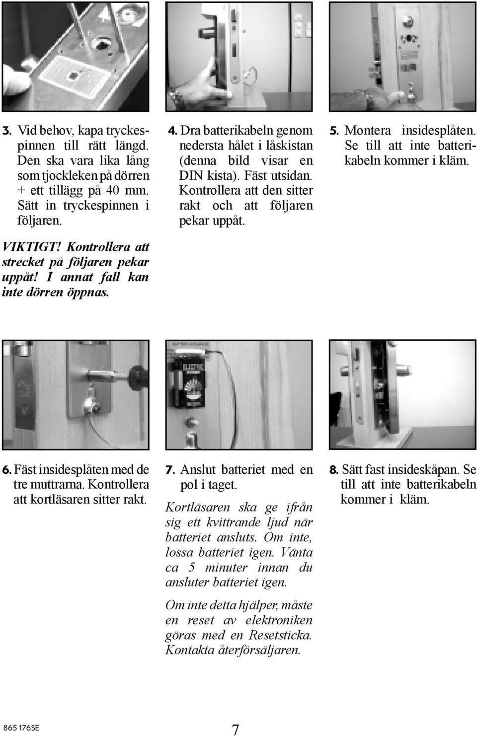 Kontrollera att den sitter rakt och att följaren pekar uppåt. 5. Montera insidesplåten. Se till att inte batterikabeln kommer i kläm. 6. Fäst insidesplåten med de tre muttrarna.