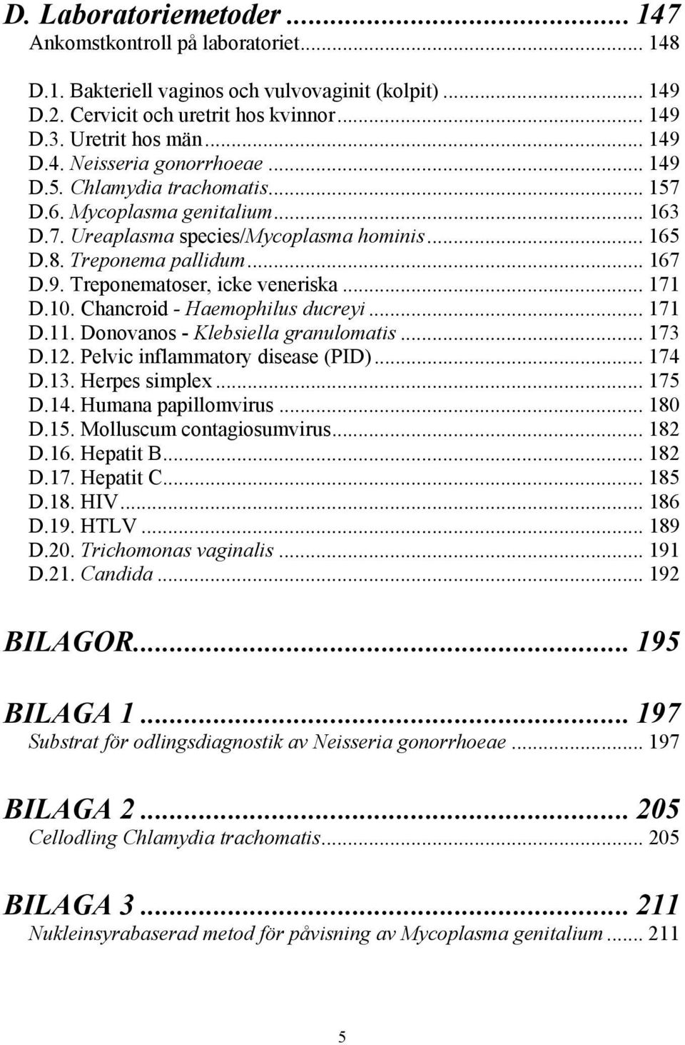 10. Chancroid - Haemophilus ducreyi... 171 D.11. Donovanos - Klebsiella granulomatis... 173 D.12. Pelvic inflammatory disease (PID)... 174 D.13. Herpes simplex... 175 D.14. Humana papillomvirus.